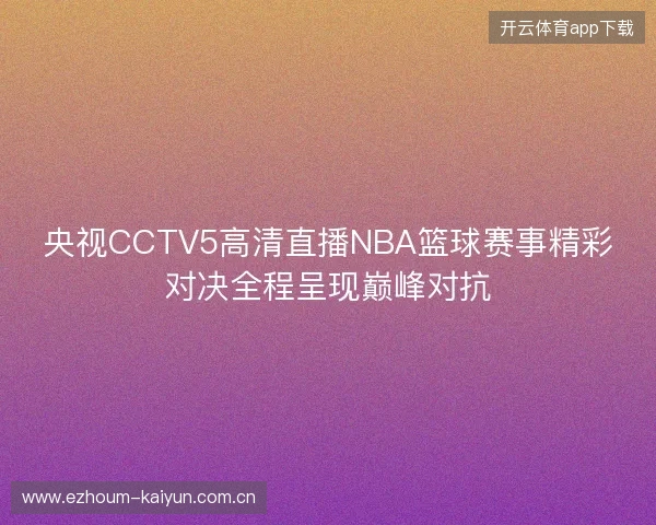 央视CCTV5高清直播NBA篮球赛事精彩对决全程呈现巅峰对抗