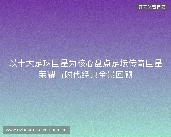 以十大足球巨星为核心盘点足坛传奇巨星荣耀与时代经典全景回顾