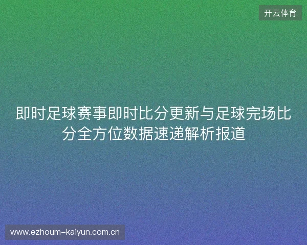 即时足球赛事即时比分更新与足球完场比分全方位数据速递解析报道