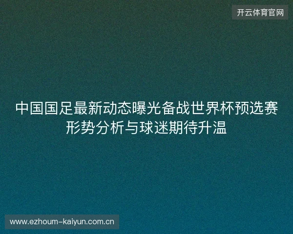 中国国足最新动态曝光备战世界杯预选赛形势分析与球迷期待升温