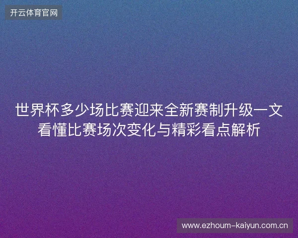 世界杯多少场比赛迎来全新赛制升级一文看懂比赛场次变化与精彩看点解析