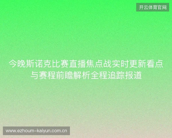 今晚斯诺克比赛直播焦点战实时更新看点与赛程前瞻解析全程追踪报道
