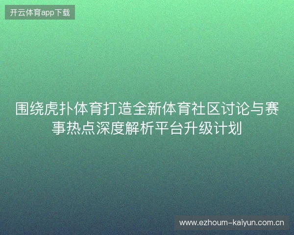 围绕虎扑体育打造全新体育社区讨论与赛事热点深度解析平台升级计划