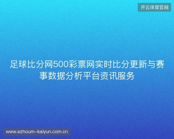 足球比分网500彩票网实时比分更新与赛事数据分析平台资讯服务